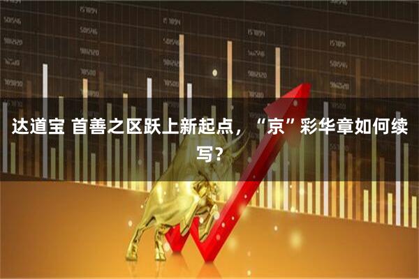 达道宝 首善之区跃上新起点，“京”彩华章如何续写？