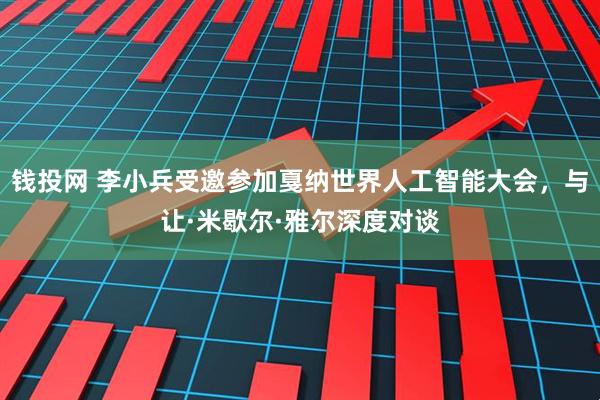 钱投网 李小兵受邀参加戛纳世界人工智能大会，与让·米歇尔·雅尔深度对谈