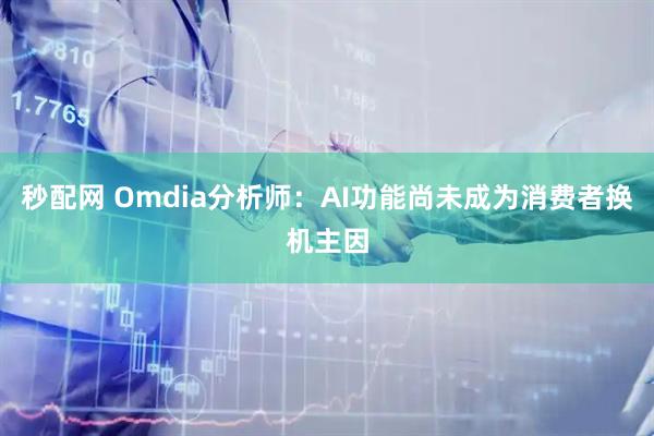 秒配网 Omdia分析师：AI功能尚未成为消费者换机主因