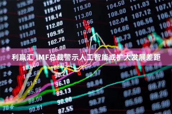 利赢汇 IMF总裁警示人工智能或扩大发展差距