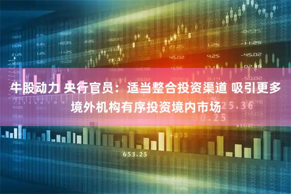 牛股动力 央行官员：适当整合投资渠道 吸引更多境外机构有序投资境内市场