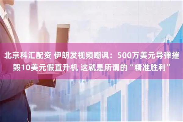 北京科汇配资 伊朗发视频嘲讽：500万美元导弹摧毁10美元假直升机 这就是所谓的“精准胜利”