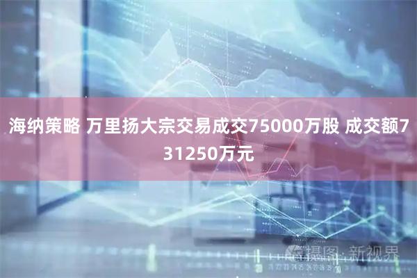 海纳策略 万里扬大宗交易成交75000万股 成交额731250万元