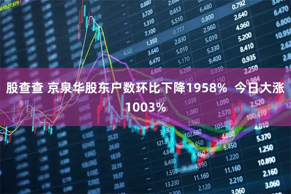股查查 京泉华股东户数环比下降1958%  今日大涨1003%