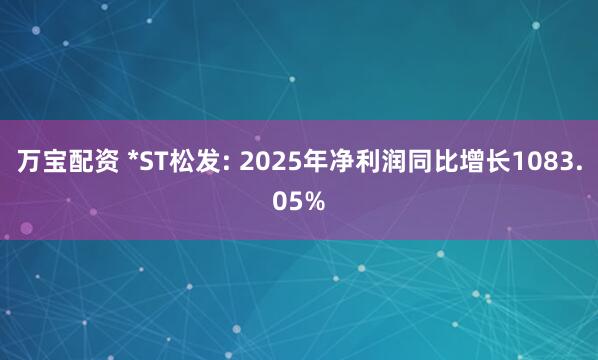 万宝配资 *ST松发: 2025年净利润同比增长1083.05%