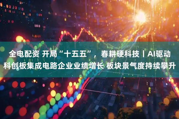 全电配资 开局“十五五”，春耕硬科技丨AI驱动科创板集成电路企业业绩增长 板块景气度持续攀升