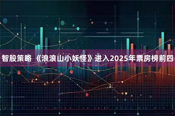 智股策略 《浪浪山小妖怪》进入2025年票房榜前四