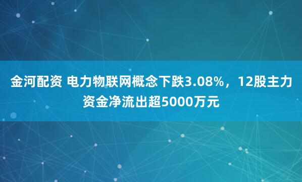 金河配资 电力物联网概念下跌3.08%，12股主力资金净流出超5000万元
