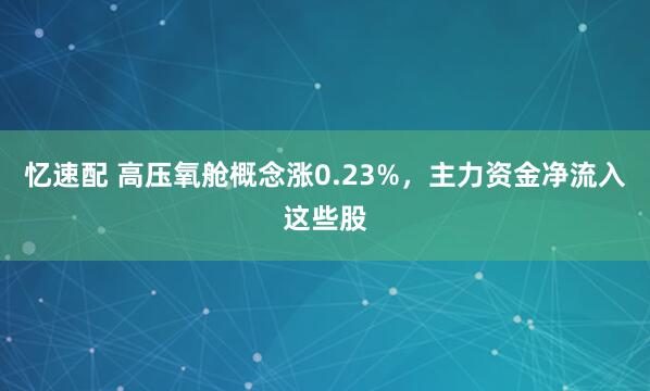 忆速配 高压氧舱概念涨0.23%，主力资金净流入这些股