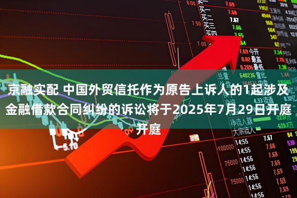 京融实配 中国外贸信托作为原告上诉人的1起涉及金融借款合同纠纷的诉讼将于2025年7月29日开庭