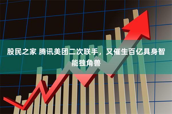 股民之家 腾讯美团二次联手，又催生百亿具身智能独角兽