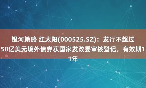 银河策略 红太阳(000525.SZ):发行不超过1.58亿美元境外债券获国家发改委审核登记,有效期1年