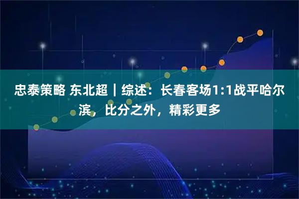 忠泰策略 东北超|综述:长春客场1:1战平哈尔滨,比分之外,精彩更多
