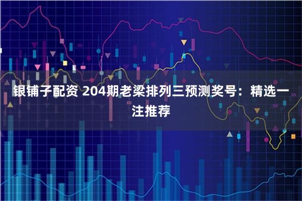 银铺子配资 204期老梁排列三预测奖号：精选一注推荐