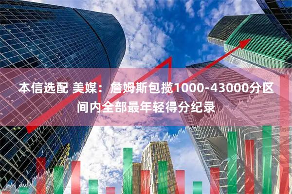 本信选配 美媒：詹姆斯包揽1000‑43000分区间内全部最年轻得分纪录