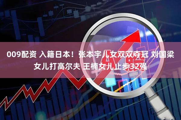 009配资 入籍日本！张本宇儿女双双夺冠 刘国梁女儿打高尔夫 王楠女儿止步32强