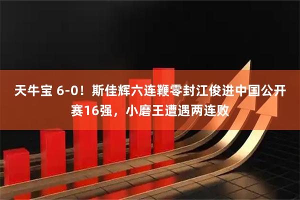 天牛宝 6-0！斯佳辉六连鞭零封江俊进中国公开赛16强，小磨王遭遇两连败