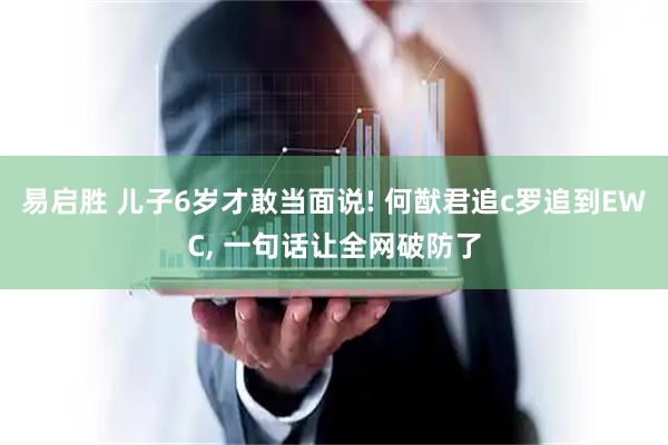 易启胜 儿子6岁才敢当面说! 何猷君追c罗追到EWC, 一句话让全网破防了