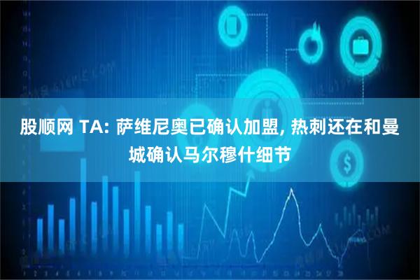 股顺网 TA: 萨维尼奥已确认加盟, 热刺还在和曼城确认马尔穆什细节
