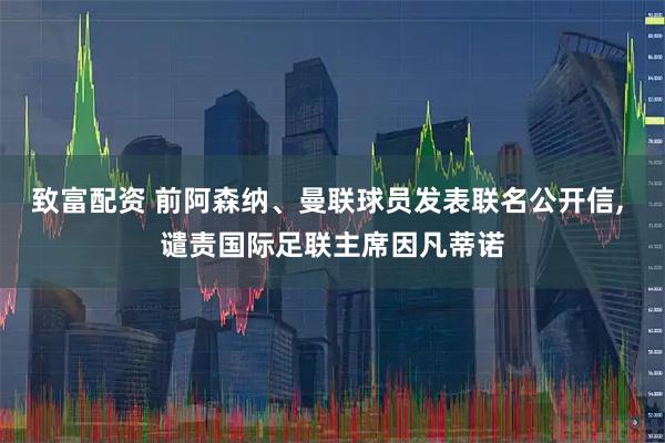 致富配资 前阿森纳、曼联球员发表联名公开信, 谴责国际足联主席因凡蒂诺