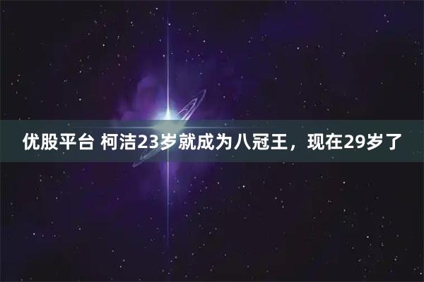 优股平台 柯洁23岁就成为八冠王，现在29岁了