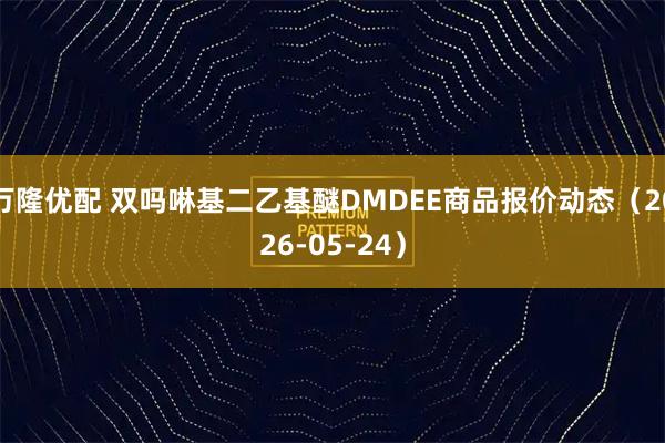 万隆优配 双吗啉基二乙基醚DMDEE商品报价动态（2026-05-24）
