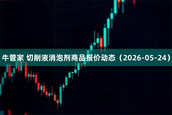 牛管家 切削液消泡剂商品报价动态（2026-05-24）